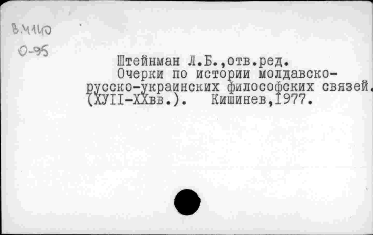 ﻿Ъ.ЧАкО
Штейнман Л.Б.,отв.ред.
Очерки по истории молдавско-сско-украинских философских связей УП-Хлвв.). Кишинев, 1977.